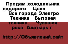 Продам холодильник недорого. › Цена ­ 15 000 - Все города Электро-Техника » Бытовая техника   . Чувашия респ.,Алатырь г.